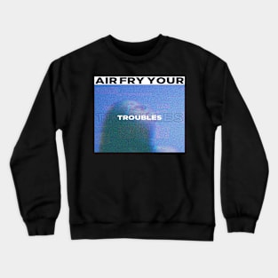 Air Fry Your Troubles Crewneck Sweatshirt